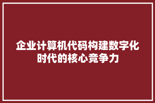 企业计算机代码构建数字化时代的核心竞争力