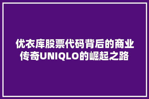优衣库股票代码背后的商业传奇UNIQLO的崛起之路