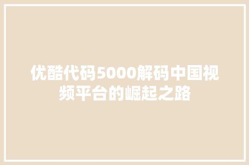 优酷代码5000解码中国视频平台的崛起之路