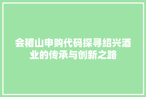 会稽山申购代码探寻绍兴酒业的传承与创新之路