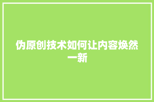 伪原创技术如何让内容焕然一新