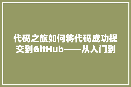 代码之旅如何将代码成功提交到GitHub——从入门到精通