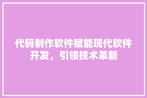 代码制作软件赋能现代软件开发，引领技术革新
