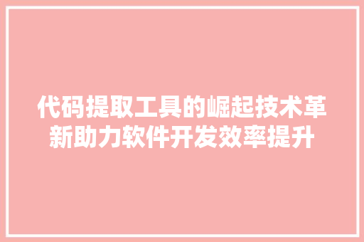 代码提取工具的崛起技术革新助力软件开发效率提升