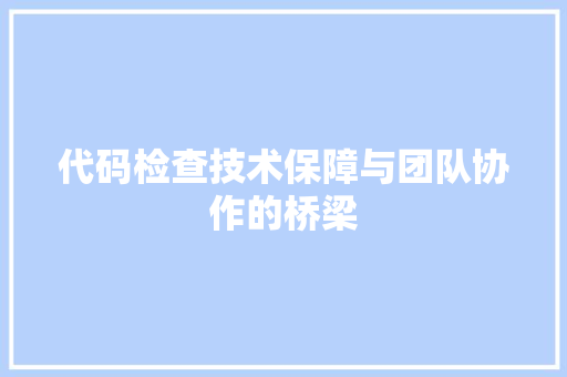代码检查技术保障与团队协作的桥梁