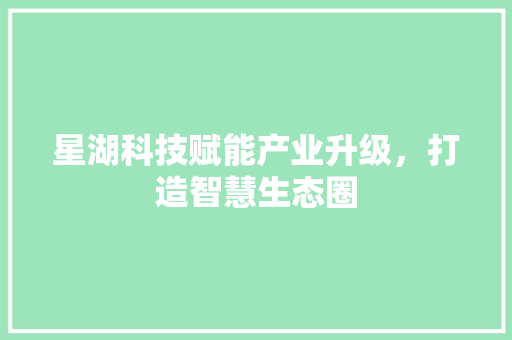星湖科技赋能产业升级，打造智慧生态圈