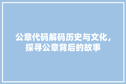 公章代码解码历史与文化，探寻公章背后的故事