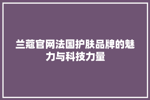 兰蔻官网法国护肤品牌的魅力与科技力量