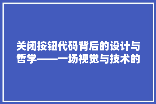 关闭按钮代码背后的设计与哲学——一场视觉与技术的邂逅