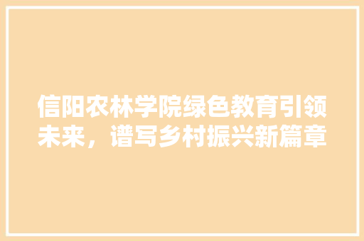 信阳农林学院绿色教育引领未来，谱写乡村振兴新篇章