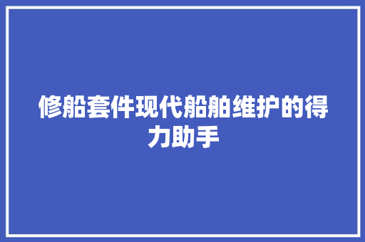 修船套件现代船舶维护的得力助手