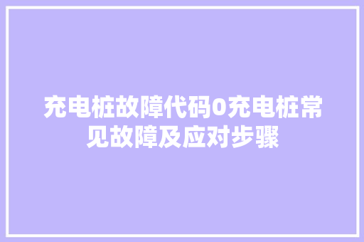 充电桩故障代码0充电桩常见故障及应对步骤