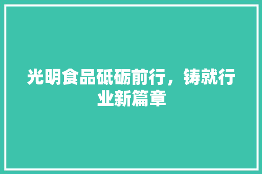 光明食品砥砺前行，铸就行业新篇章