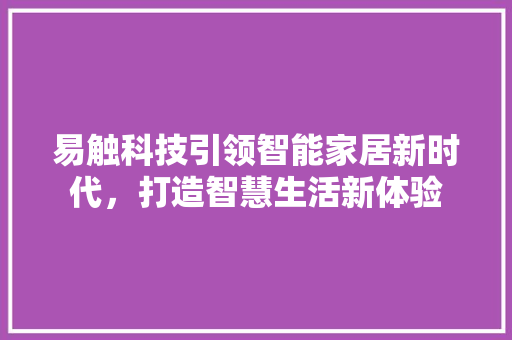 易触科技引领智能家居新时代，打造智慧生活新体验