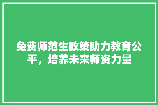 免费师范生政策助力教育公平，培养未来师资力量