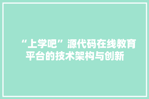 “上学吧”源代码在线教育平台的技术架构与创新