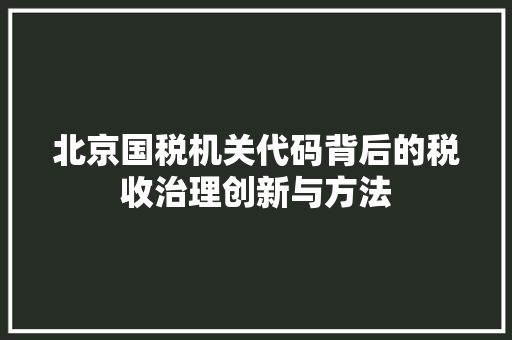北京国税机关代码背后的税收治理创新与方法
