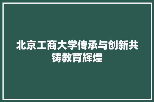 北京工商大学传承与创新共铸教育辉煌