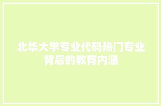 北华大学专业代码热门专业背后的教育内涵