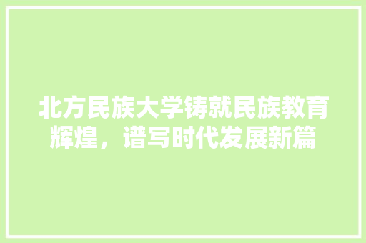 北方民族大学铸就民族教育辉煌，谱写时代发展新篇