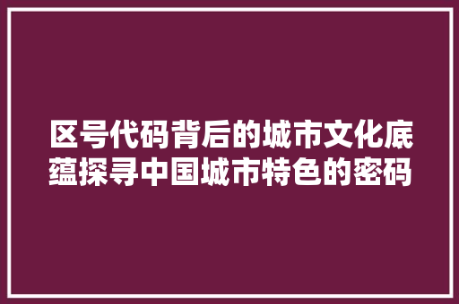 区号代码背后的城市文化底蕴探寻中国城市特色的密码