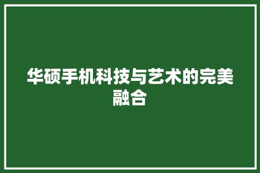 华硕手机科技与艺术的完美融合