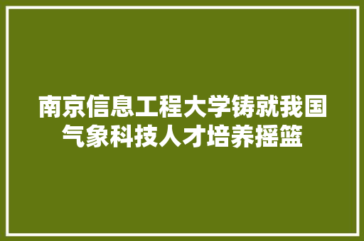 南京信息工程大学铸就我国气象科技人才培养摇篮