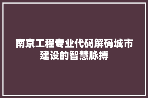 南京工程专业代码解码城市建设的智慧脉搏