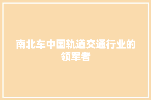 南北车中国轨道交通行业的领军者