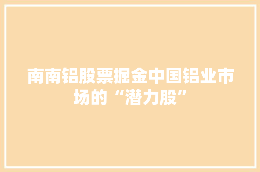南南铝股票掘金中国铝业市场的“潜力股”