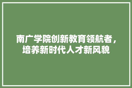 南广学院创新教育领航者，培养新时代人才新风貌