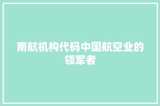 南航机构代码中国航空业的领军者