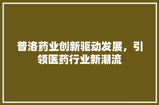 普洛药业创新驱动发展，引领医药行业新潮流