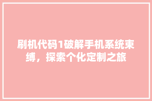 刷机代码1破解手机系统束缚，探索个化定制之旅