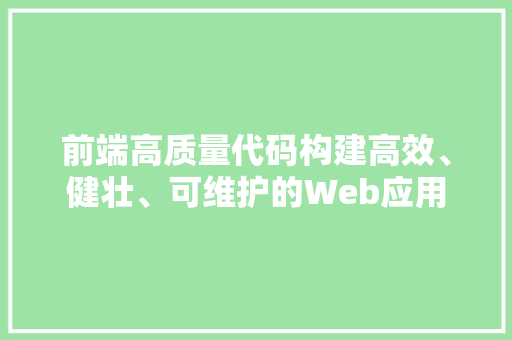 前端高质量代码构建高效、健壮、可维护的Web应用