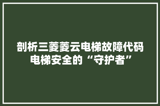 剖析三菱菱云电梯故障代码电梯安全的“守护者”