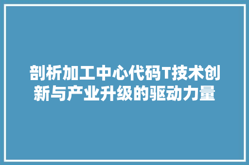 剖析加工中心代码T技术创新与产业升级的驱动力量