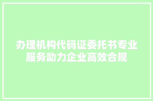 办理机构代码证委托书专业服务助力企业高效合规