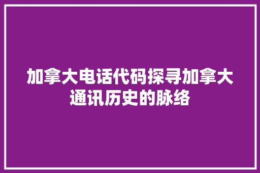 加拿大电话代码探寻加拿大通讯历史的脉络