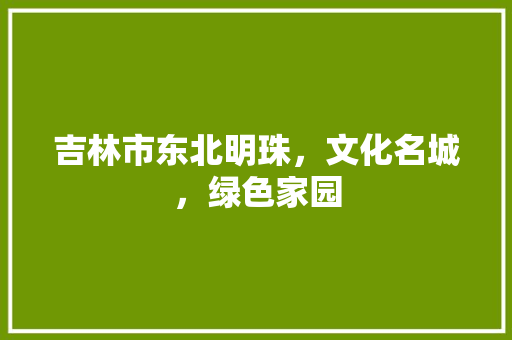 吉林市东北明珠，文化名城，绿色家园