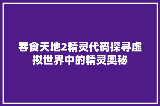 吞食天地2精灵代码探寻虚拟世界中的精灵奥秘
