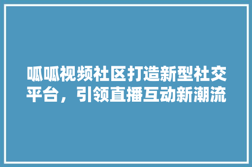 呱呱视频社区打造新型社交平台，引领直播互动新潮流