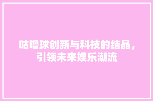 咕噜球创新与科技的结晶，引领未来娱乐潮流