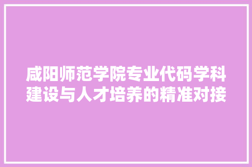 咸阳师范学院专业代码学科建设与人才培养的精准对接