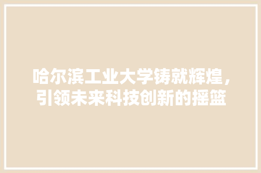 哈尔滨工业大学铸就辉煌，引领未来科技创新的摇篮