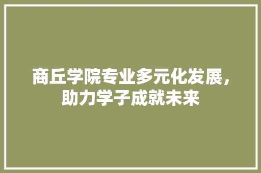 商丘学院专业多元化发展，助力学子成就未来