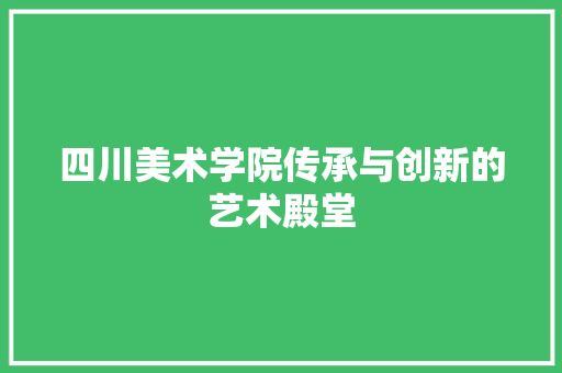 四川美术学院传承与创新的艺术殿堂