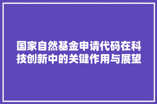 国家自然基金申请代码在科技创新中的关键作用与展望