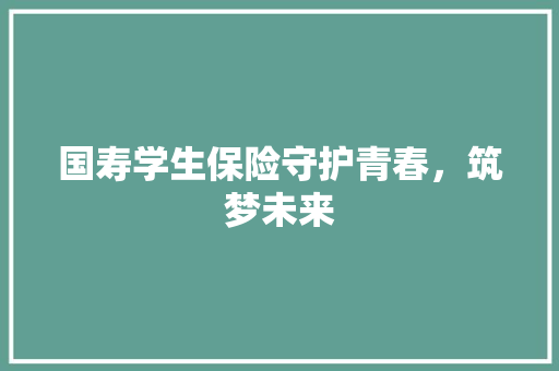 国寿学生保险守护青春，筑梦未来