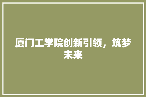厦门工学院创新引领，筑梦未来